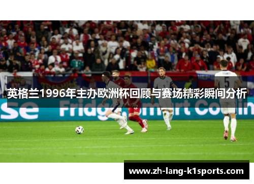 英格兰1996年主办欧洲杯回顾与赛场精彩瞬间分析